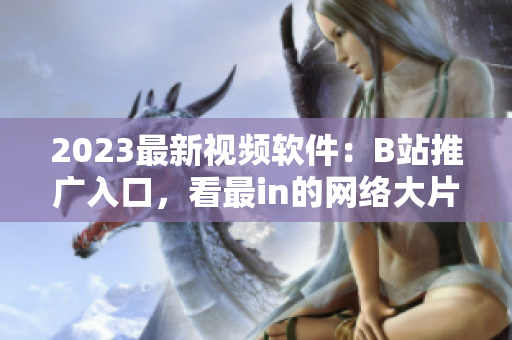 2023最新視頻軟件：B站推廣入口，看最in的網(wǎng)絡(luò)大片
