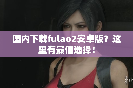 國內(nèi)下載fulao2安卓版？這里有最佳選擇！