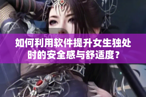 如何利用軟件提升女生獨(dú)處時(shí)的安全感與舒適度？