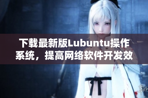 下載最新版Lubuntu操作系統(tǒng)，提高網(wǎng)絡(luò)軟件開發(fā)效率
