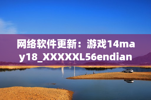 網(wǎng)絡(luò)軟件更新：游戲14may18_XXXXXL56endian大更新！