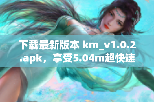 下載最新版本 km_v1.0.2.apk，享受5.04m超快速度的網(wǎng)絡(luò)軟件體驗(yàn)