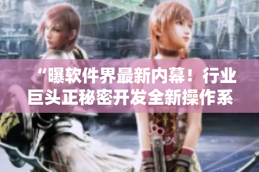 “曝軟件界最新內(nèi)幕！行業(yè)巨頭正秘密開發(fā)全新操作系統(tǒng)”