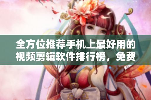 全方位推薦手機(jī)上最好用的視頻剪輯軟件排行榜，免費(fèi)下載應(yīng)有盡有！
