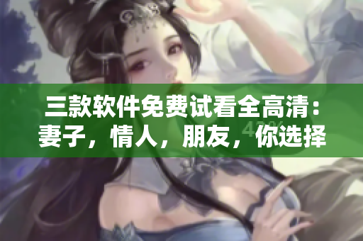 三款軟件免費(fèi)試看全高清：妻子，情人，朋友，你選擇誰(shuí)？