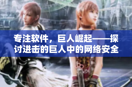 專注軟件，巨人崛起——探討進(jìn)擊的巨人中的網(wǎng)絡(luò)安全與軟件技術(shù)分析