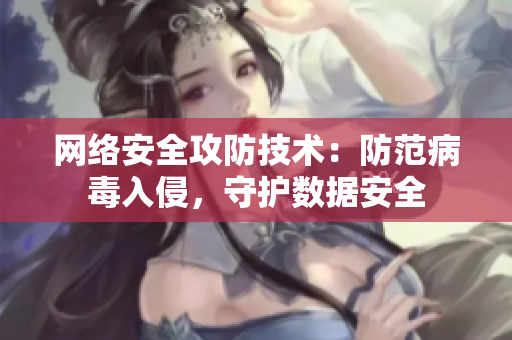 網(wǎng)絡(luò)安全攻防技術(shù)：防范病毒入侵，守護(hù)數(shù)據(jù)安全
