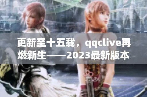 更新至十五載，qqclive再燃新生——2023最新版本推出
