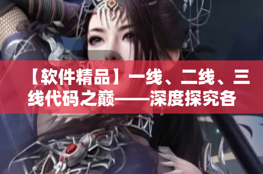 【軟件精品】一線、二線、三線代碼之巔——深度探究各級(jí)別開發(fā)水平與優(yōu)劣