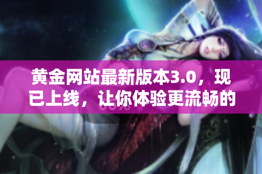 黃金網(wǎng)站最新版本3.0，現(xiàn)已上線，讓你體驗(yàn)更流暢的黃金交易應(yīng)用軟件