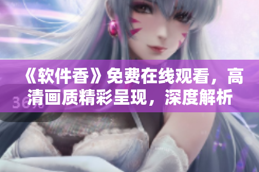 《軟件香》免費在線觀看，高清畫質精彩呈現，深度解析軟件行業(yè)新動態(tài)！約起來！