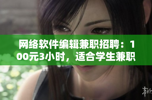 網(wǎng)絡軟件編輯兼職招聘：100元3小時，適合學生兼職，詳情電話咨詢