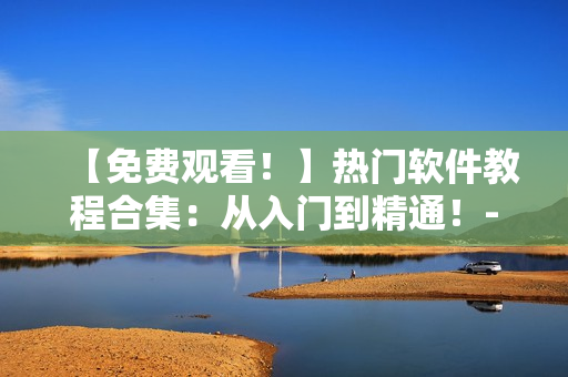 【免費(fèi)觀看！】熱門軟件教程合集：從入門到精通！- 西瓜視頻新版