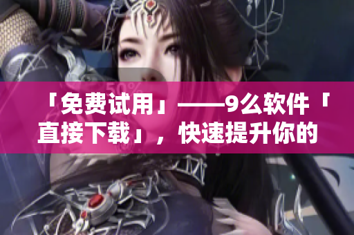 「免費試用」——9么軟件「直接下載」，快速提升你的工作效率！