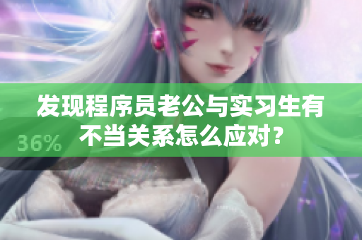 發(fā)現(xiàn)程序員老公與實習(xí)生有不當(dāng)關(guān)系怎么應(yīng)對？