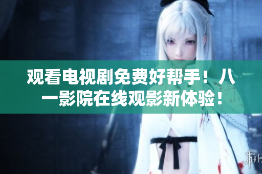 觀看電視劇免費(fèi)好幫手！八一影院在線觀影新體驗(yàn)！
