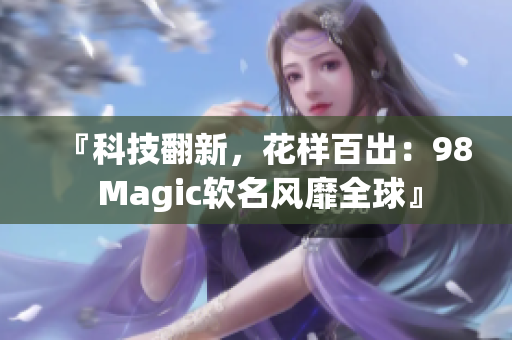『科技翻新，花樣百出：98 Magic軟名風(fēng)靡全球』