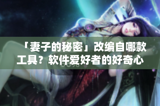 「妻子的秘密」改編自哪款工具？軟件愛好者的好奇心被引爆