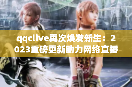 qqclive再次煥發(fā)新生：2023重磅更新助力網(wǎng)絡直播平臺