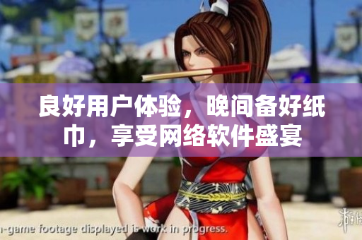良好用戶體驗，晚間備好紙巾，享受網(wǎng)絡(luò)軟件盛宴