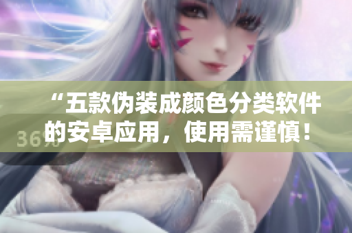 “五款偽裝成顏色分類軟件的安卓應(yīng)用，使用需謹(jǐn)慎！”