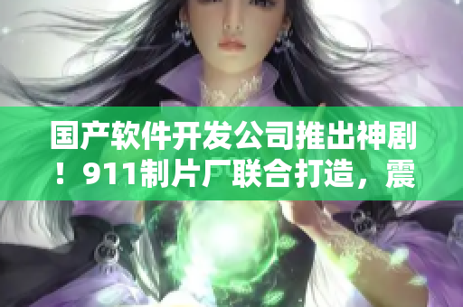 國(guó)產(chǎn)軟件開發(fā)公司推出神劇！911制片廠聯(lián)合打造，震撼故事不容錯(cuò)過(guò)
