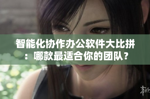 智能化協(xié)作辦公軟件大比拼：哪款最適合你的團(tuán)隊(duì)？