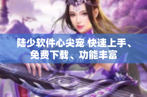 陸少軟件心尖寵 快速上手、免費下載、功能豐富