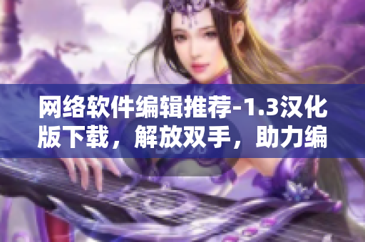 網(wǎng)絡(luò)軟件編輯推薦-1.3漢化版下載，解放雙手，助力編寫(xiě)頂尖網(wǎng)軟文章