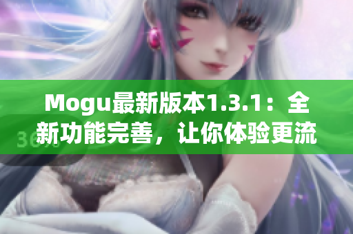 Mogu最新版本1.3.1：全新功能完善，讓你體驗(yàn)更流暢的網(wǎng)絡(luò)軟件