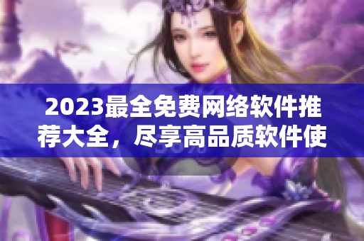 2023最全免費(fèi)網(wǎng)絡(luò)軟件推薦大全，盡享高品質(zhì)軟件使用體驗(yàn)！