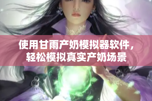 使用甘雨產(chǎn)奶模擬器軟件，輕松模擬真實(shí)產(chǎn)奶場景