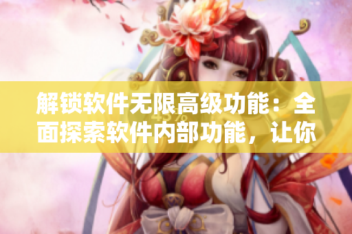 解鎖軟件無限高級(jí)功能：全面探索軟件內(nèi)部功能，讓你的軟件體驗(yàn)更加完美