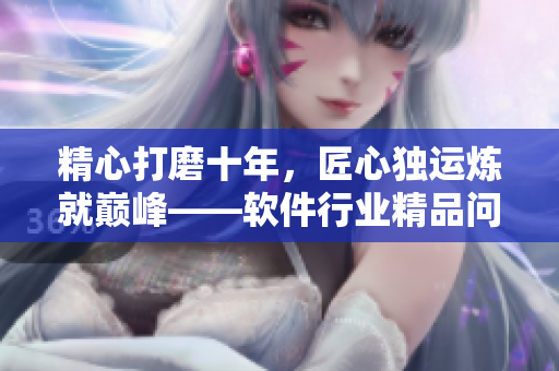 精心打磨十年，匠心獨(dú)運(yùn)煉就巔峰——軟件行業(yè)精品問(wèn)世