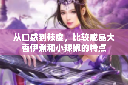 從口感到辣度，比較成品大香伊煮和小辣椒的特點(diǎn)