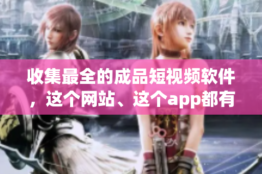 收集最全的成品短視頻軟件，這個(gè)網(wǎng)站、這個(gè)app都有！