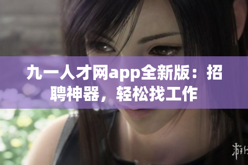 九一人才網(wǎng)app全新版：招聘神器，輕松找工作