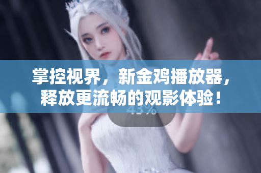 掌控視界，新金雞播放器，釋放更流暢的觀影體驗(yàn)！