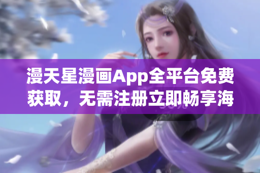 漫天星漫畫App全平臺(tái)免費(fèi)獲取，無需注冊(cè)立即暢享海量獨(dú)家漫畫資源