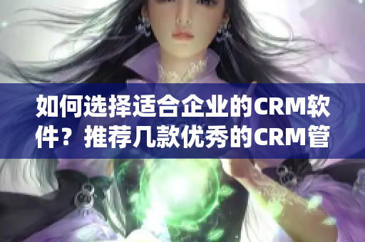 如何選擇適合企業(yè)的CRM軟件？推薦幾款優(yōu)秀的CRM管理系統(tǒng)！