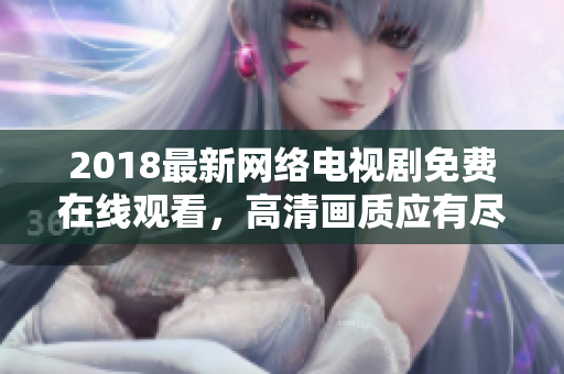 2018最新網(wǎng)絡(luò)電視劇免費(fèi)在線觀看，高清畫質(zhì)應(yīng)有盡有