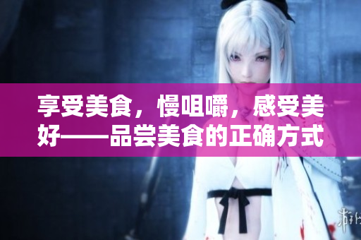 享受美食，慢咀嚼，感受美好——品嘗美食的正確方式