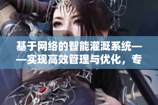 基于網(wǎng)絡的智能灌溉系統(tǒng)——實現(xiàn)高效管理與優(yōu)化，專業(yè)軟件編輯為您精解