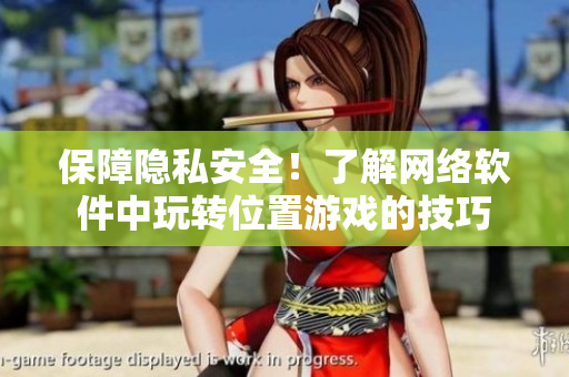 保障隱私安全！了解網(wǎng)絡(luò)軟件中玩轉(zhuǎn)位置游戲的技巧