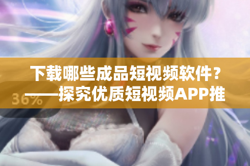下載哪些成品短視頻軟件？——探究優(yōu)質(zhì)短視頻APP推薦