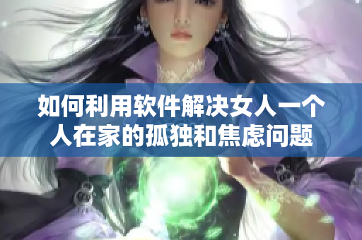 如何利用軟件解決女人一個人在家的孤獨和焦慮問題