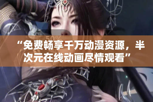 “免費(fèi)暢享千萬動漫資源，半次元在線動畫盡情觀看”