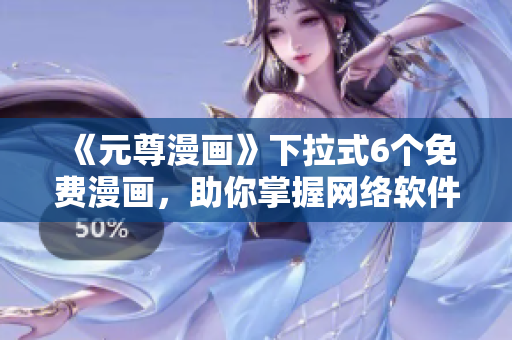 《元尊漫畫》下拉式6個免費漫畫，助你掌握網(wǎng)絡軟件技能！