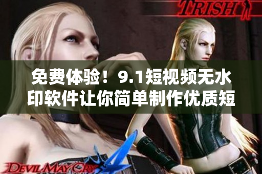 免費體驗！9.1短視頻無水印軟件讓你簡單制作優(yōu)質(zhì)短片