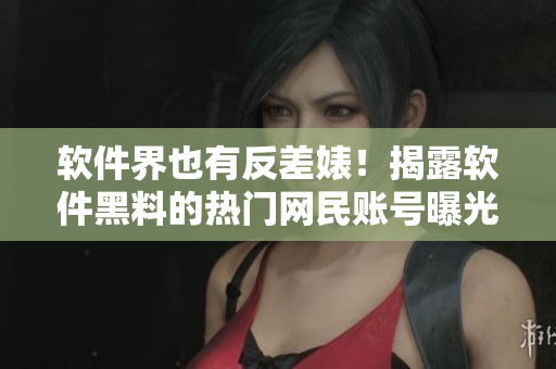 軟件界也有反差婊！揭露軟件黑料的熱門網(wǎng)民賬號曝光